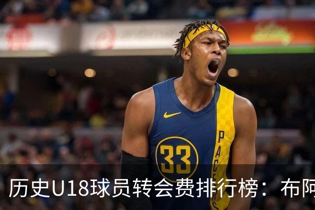 历史U18球员转会费排行榜：布阿迪居首位，约罗紧随其后