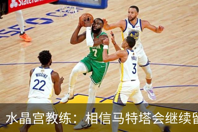 水晶宫教练：相信马特塔会继续留队，萨尔受利物浦关注或有波动